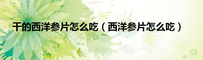 干的西洋参片怎么吃（西洋参片怎么吃）