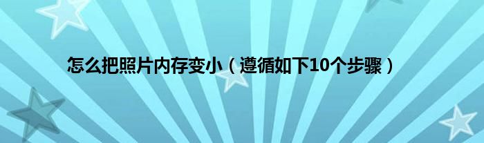 怎么把照片内存变小（遵循如下10个步骤）