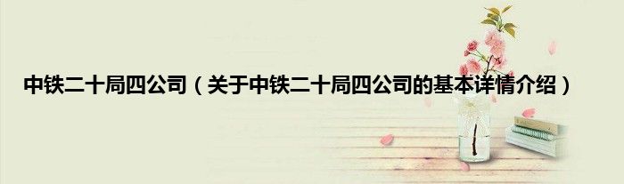 中铁二十局四公司（关于中铁二十局四公司的基本详情介绍）