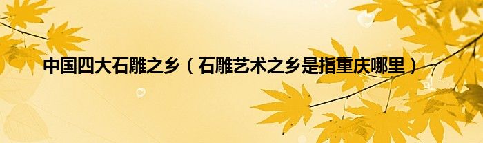 中国四大石雕之乡（石雕艺术之乡是指重庆哪里）