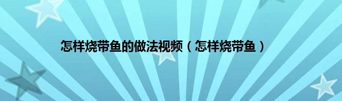 怎样烧带鱼的做法视频（怎样烧带鱼）