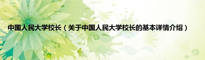 中国人民大学校长（关于中国人民大学校长的基本详情介绍）