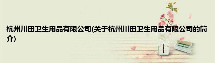 杭州川田卫生用品有限公司(关于杭州川田卫生用品有限公司的简介)