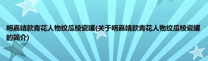 明嘉靖款青花人物纹瓜棱瓷罐(关于明嘉靖款青花人物纹瓜棱瓷罐的简介)