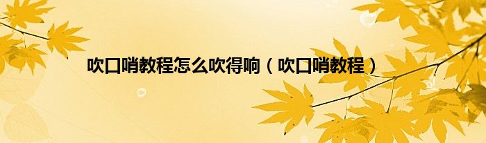 吹口哨教程怎么吹得响（吹口哨教程）
