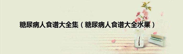 糖尿病人食谱大全集（糖尿病人食谱大全水果）