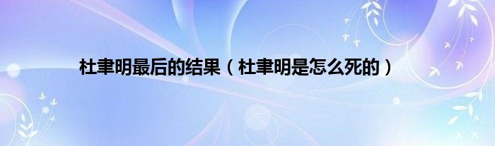 杜聿明最后的结果（杜聿明是怎么死的）