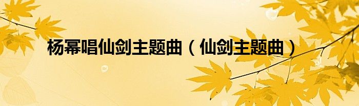 杨幂唱仙剑主题曲（仙剑主题曲）