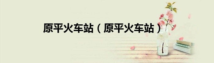 原平火车站（原平火车站）