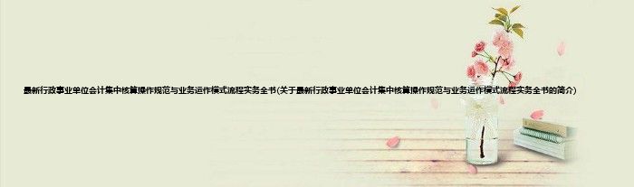 最新行政事业单位会计集中核算操作规范与业务运作模式流程实务全书(关于最新行政事业单位会计集中核算操作规范与业务运作模式流程实务全书的简介)