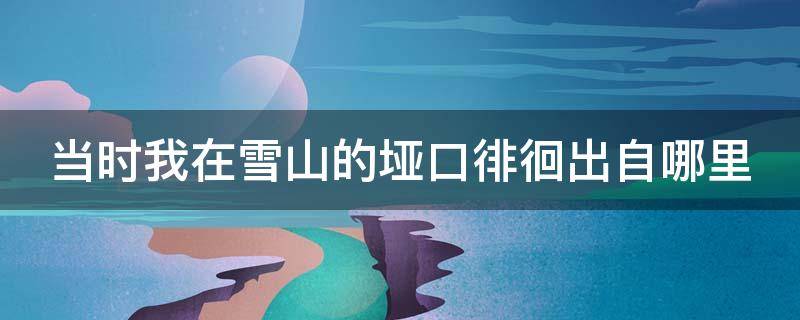 当时我在雪山的垭口徘徊出自哪里