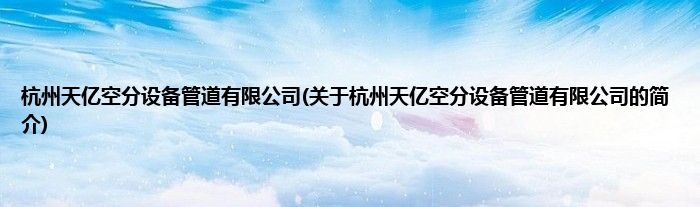 杭州天亿空分设备管道有限公司(关于杭州天亿空分设备管道有限公司的简介)