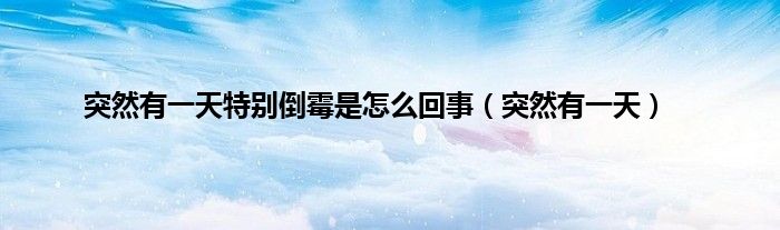 突然有一天特别倒霉是怎么回事（突然有一天）