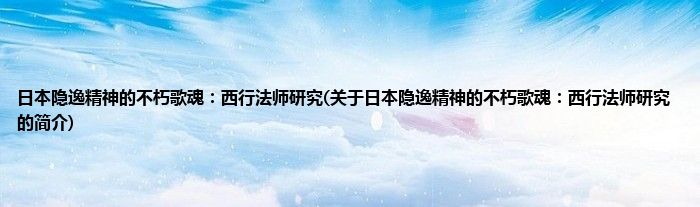 日本隐逸精神的不朽歌魂：西行法师研究(关于日本隐逸精神的不朽歌魂：西行法师研究的简介)