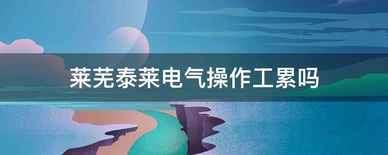 莱芜泰莱电气操作工累吗