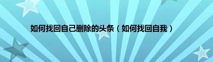 如何找回自己删除的头条（如何找回自我）