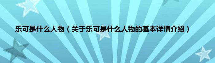 乐可是什么人物（关于乐可是什么人物的基本详情介绍）