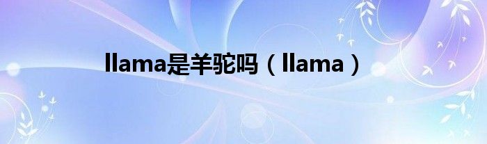 llama是羊驼吗（llama）