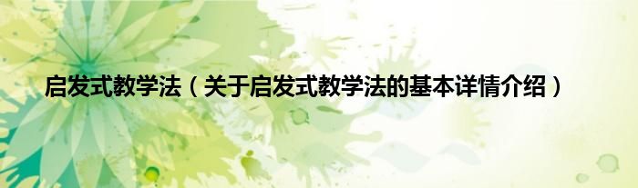启发式教学法（关于启发式教学法的基本详情介绍）