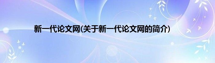新一代论文网(关于新一代论文网的简介)