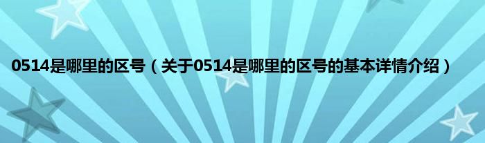 0514是哪里的区号（关于0514是哪里的区号的基本详情介绍）