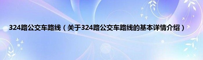 324路公交车路线（关于324路公交车路线的基本详情介绍）