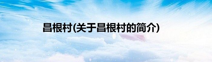 昌根村(关于昌根村的简介)