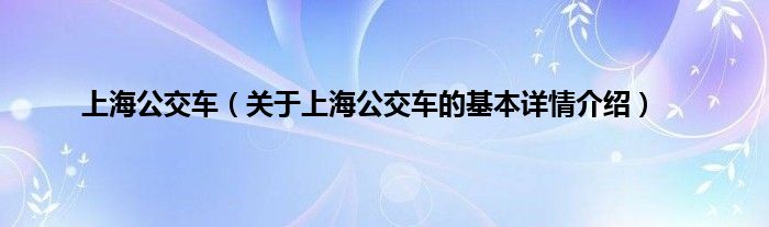 上海公交车（关于上海公交车的基本详情介绍）