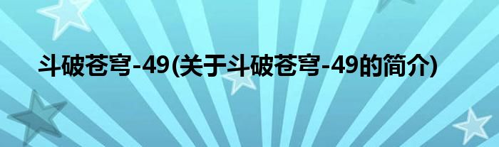 斗破苍穹-49(关于斗破苍穹-49的简介)