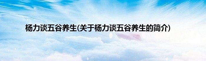 杨力谈五谷养生(关于杨力谈五谷养生的简介)