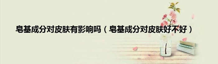 皂基成分对皮肤有影响吗（皂基成分对皮肤好不好）