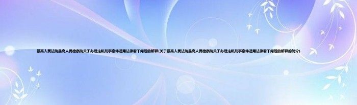 最高人民法院最高人民检察院关于办理走私刑事案件适用法律若干问题的解释(关于最高人民法院最高人民检察院关于办理走私刑事案件适用法律若干问题的解释的简介)