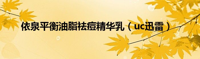 依泉平衡油脂祛痘精华乳（uc迅雷）