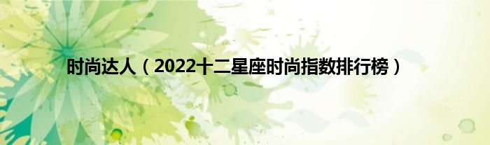 时尚达人（2022十二星座时尚指数排行榜）