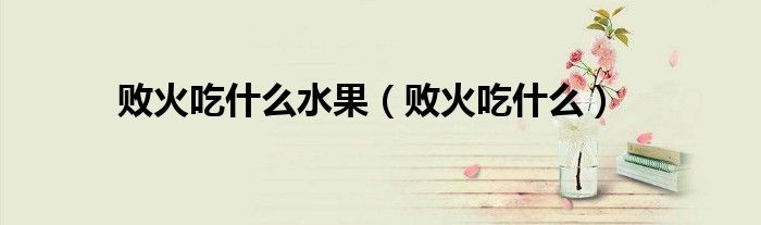 败火吃什么水果（败火吃什么）