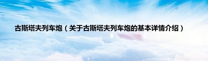 古斯塔夫列车炮（关于古斯塔夫列车炮的基本详情介绍）