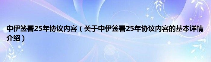 中伊签署25年协议内容（关于中伊签署25年协议内容的基本详情介绍）