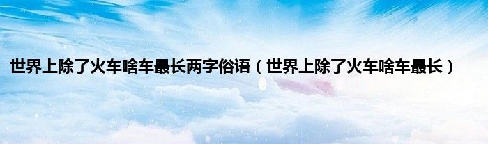 世界上除了火车啥车最长两字俗语（世界上除了火车啥车最长）