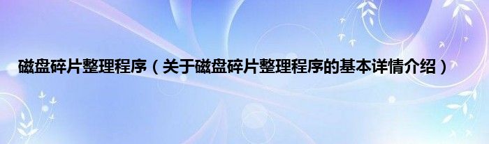 磁盘碎片整理程序（关于磁盘碎片整理程序的基本详情介绍）