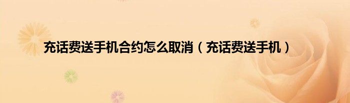 充话费送手机合约怎么取消（充话费送手机）