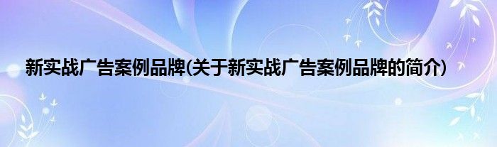 新实战广告案例品牌(关于新实战广告案例品牌的简介)