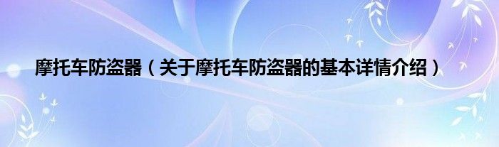 摩托车防盗器（关于摩托车防盗器的基本详情介绍）