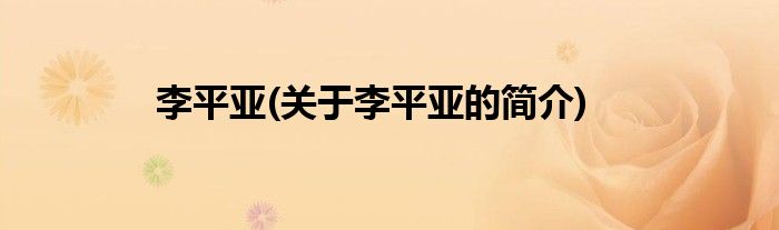 李平亚(关于李平亚的简介)