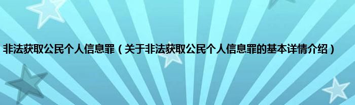 非法获取公民个人信息罪（关于非法获取公民个人信息罪的基本详情介绍）