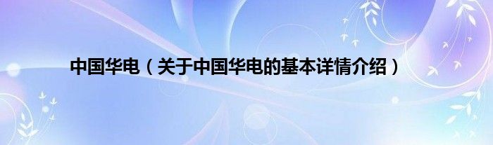 中国华电（关于中国华电的基本详情介绍）
