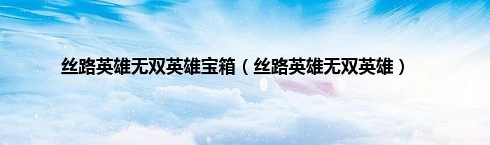 丝路英雄无双英雄宝箱（丝路英雄无双英雄）