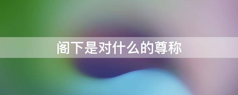 阁下是对什么的尊称