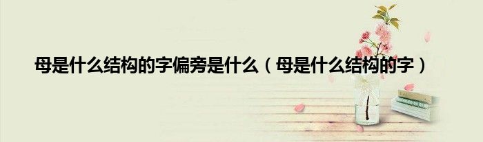 母是什么结构的字偏旁是什么（母是什么结构的字）