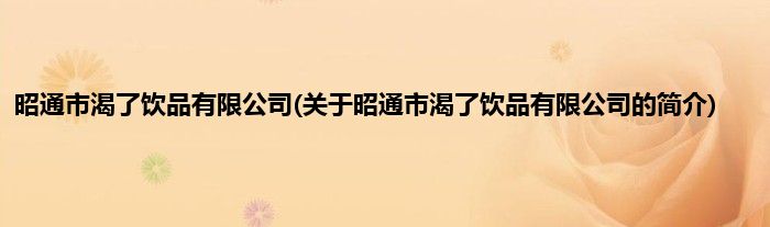昭通市渴了饮品有限公司(关于昭通市渴了饮品有限公司的简介)