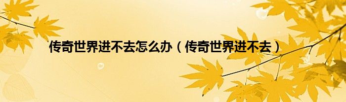 传奇世界进不去怎么办（传奇世界进不去）